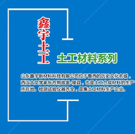 山东鑫宇新材料科技有限公司是一家集研发、生产、销售及售后服务为一体的高新技术企业，成立于2006年，总资产为1.8亿，占地180亩，现有职工810人，各类技术人员120人。公司地处鲁西北的历史名城－德州陵县。紧靠京沪高速铁路，京福高速公路，104国道，毗邻青岛，烟台，天津三大水运港口，拥有好的地理条件，交通十分便利。 公司产品有土工布、复合土工膜、防水板、膨润土防水毯、土工格栅、土工网、排水系列土工格室等。生产设备主要由意大利、以及台湾引进，公司拥有的检测仪器